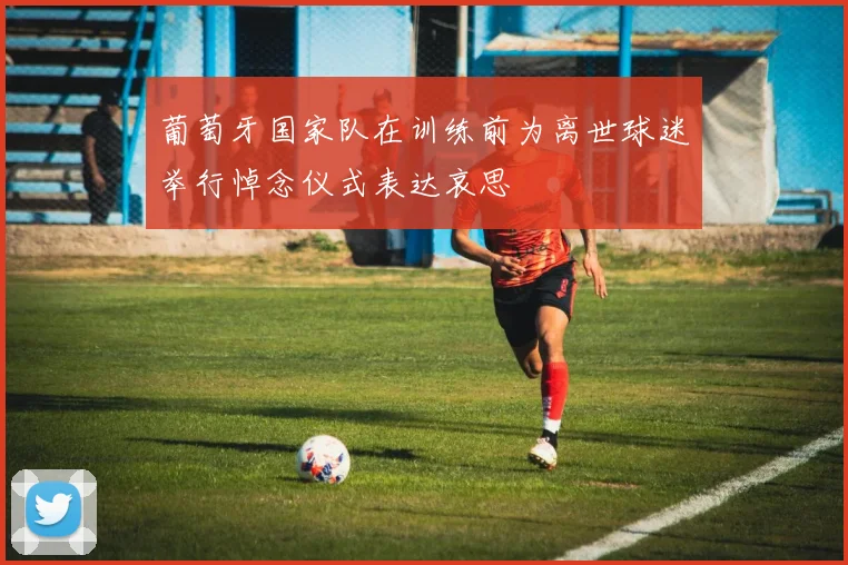 葡萄牙国家队在训练前为离世球迷举行悼念仪式表达哀思