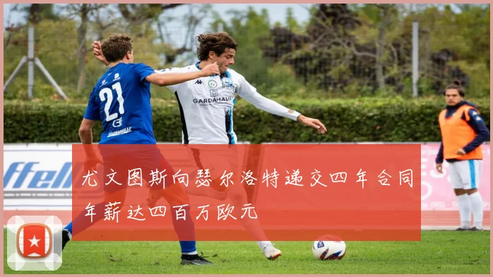 尤文图斯向瑟尔洛特递交四年合同年薪达四百万欧元