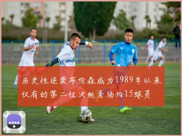 历史性逆袭布伦森成为1989年以来仅有的第二位次轮秀场均15球员