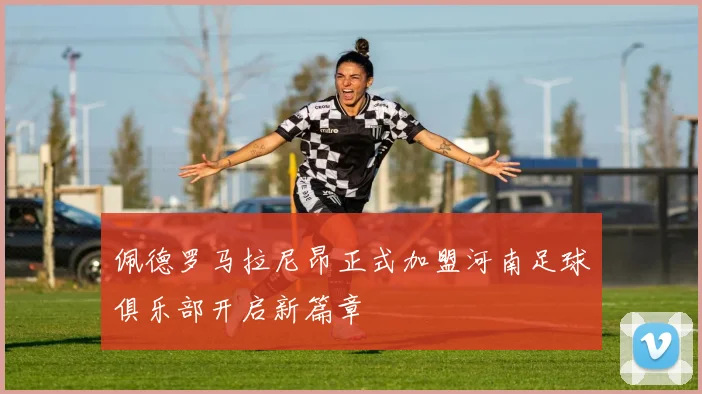 佩德罗马拉尼昂正式加盟河南足球俱乐部开启新篇章