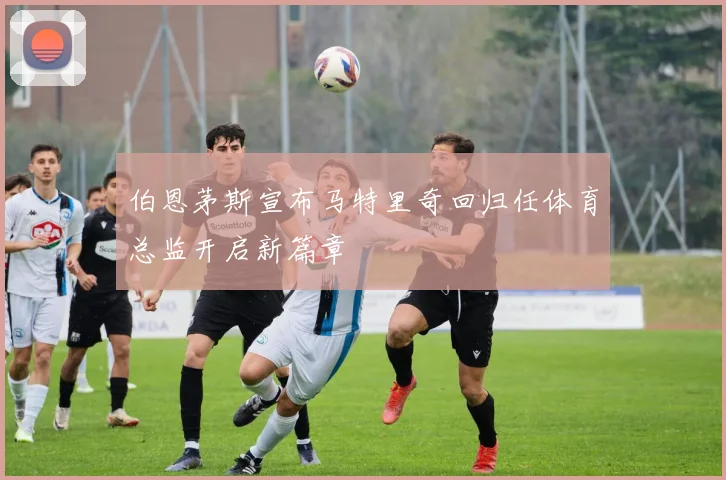 伯恩茅斯宣布马特里奇回归任体育总监开启新篇章