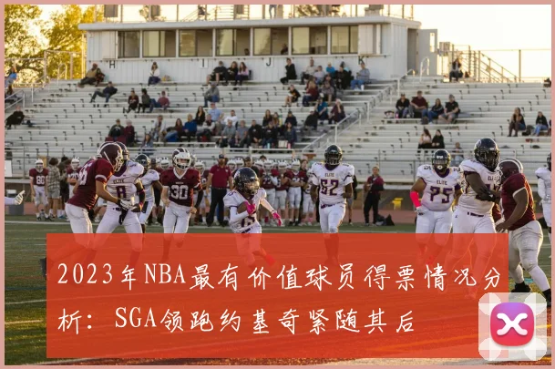 2023年NBA最有价值球员得票情况分析：SGA领跑约基奇紧随其后