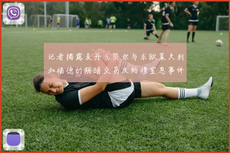 记者揭露麦丹戈贝尔与东欧莱夫利加福德的阴暗交易及约穆窒息事件真相