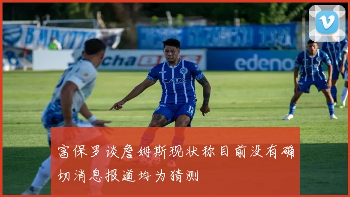富保罗谈詹姆斯现状称目前没有确切消息报道均为猜测