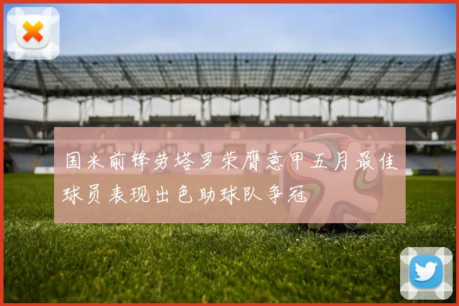 国米前锋劳塔罗荣膺意甲五月最佳球员表现出色助球队争冠