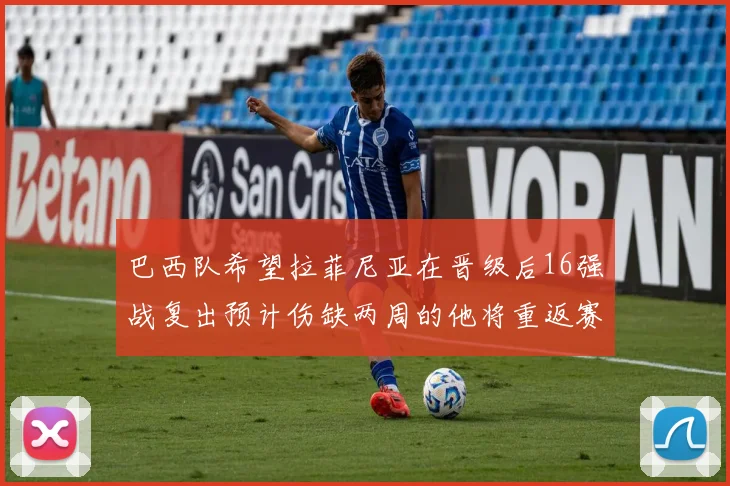 巴西队希望拉菲尼亚在晋级后16强战复出预计伤缺两周的他将重返赛场