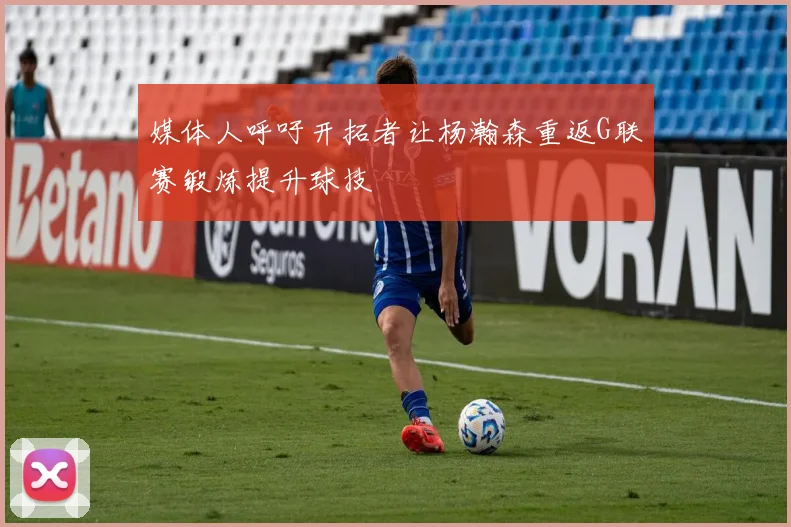 媒体人呼吁开拓者让杨瀚森重返G联赛锻炼提升球技