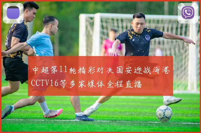 中超第11轮精彩对决国安迎战海港CCTV16等多家媒体全程直播